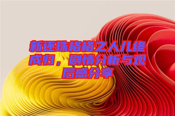 新還珠格格之人兒終成歸，劇情分析與觀后感分享