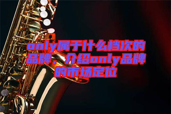 only屬于什么檔次的品牌，介紹only品牌的市場(chǎng)定位