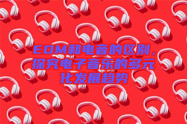 EDM和電音的區(qū)別，探究電子音樂(lè)的多元化發(fā)展趨勢(shì)