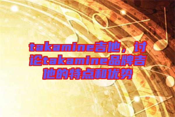 takamine吉他，討論takamine品牌吉他的特點和優(yōu)勢