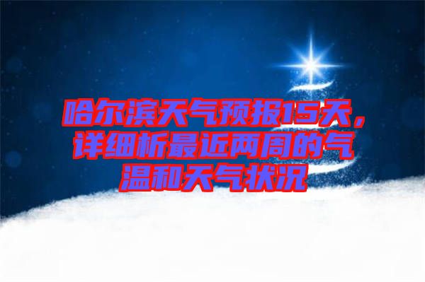 哈爾濱天氣預(yù)報15天，詳細(xì)析最近兩周的氣溫和天氣狀況