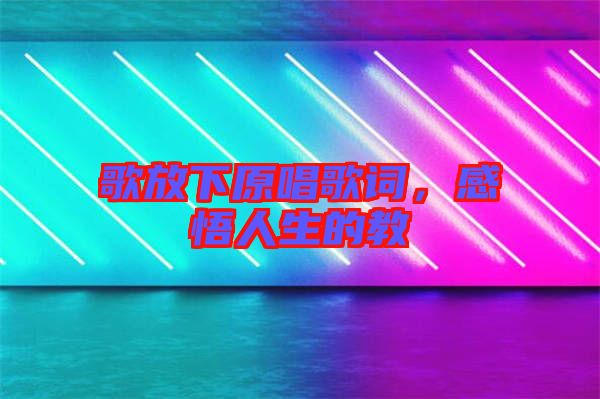 歌放下原唱歌詞，感悟人生的教