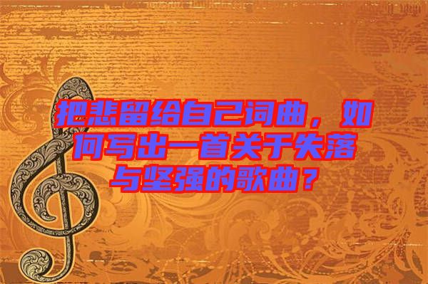 把悲留給自己詞曲，如何寫出一首關(guān)于失落與堅(jiān)強(qiáng)的歌曲？