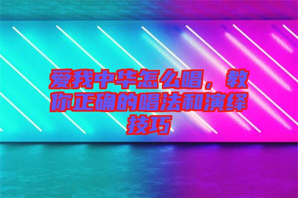 愛我中華怎么唱，教你正確的唱法和演繹技巧