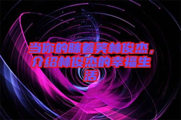 當(dāng)你的瞇著笑林俊杰，介紹林俊杰的幸福生活