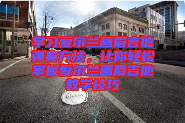 學習愛爾蘭畫眉吉他彈奏方法，讓你輕松掌握愛爾蘭畫眉吉他教學技巧