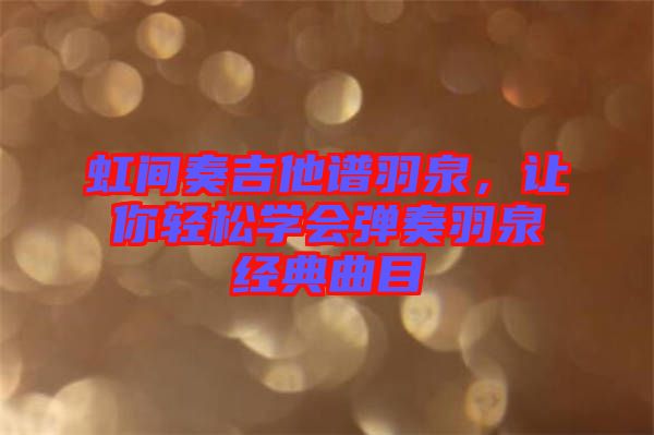虹間奏吉他譜羽泉，讓你輕松學(xué)會(huì)彈奏羽泉經(jīng)典曲目