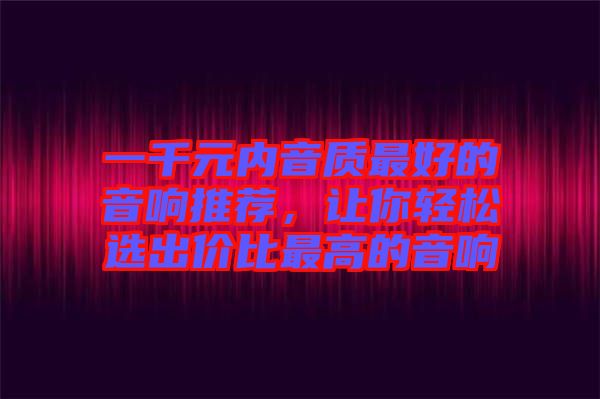 一千元內(nèi)音質(zhì)最好的音響推薦，讓你輕松選出價比最高的音響