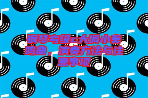 鋼琴考級c大調(diào)小奏鳴曲，演奏方法與注意事項(xiàng)