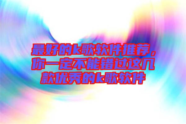 最好的k歌軟件推薦，你一定不能錯(cuò)過(guò)這幾款優(yōu)秀的k歌軟件