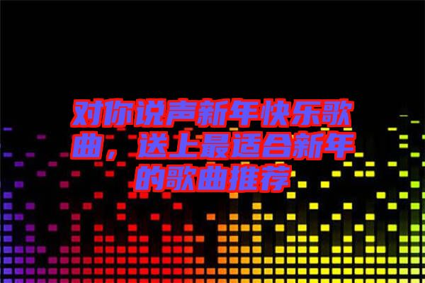 對(duì)你說(shuō)聲新年快樂(lè)歌曲，送上最適合新年的歌曲推薦