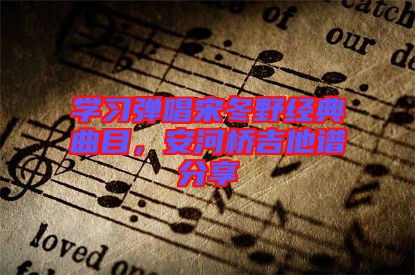 學(xué)習(xí)彈唱宋冬野經(jīng)典曲目，安河橋吉他譜分享