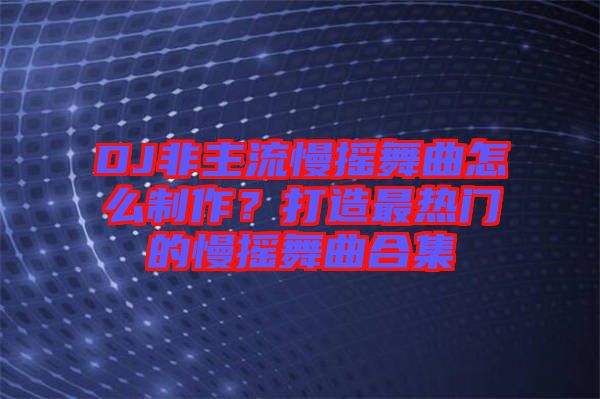 DJ非主流慢搖舞曲怎么制作？打造最熱門(mén)的慢搖舞曲合集
