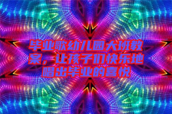 畢業(yè)歌幼兒園大班教案，讓孩子們快樂地唱出畢業(yè)的喜悅