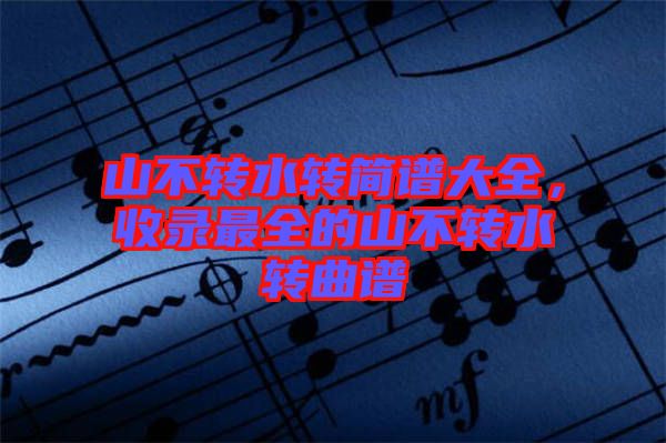 山不轉(zhuǎn)水轉(zhuǎn)簡(jiǎn)譜大全，收錄最全的山不轉(zhuǎn)水轉(zhuǎn)曲譜