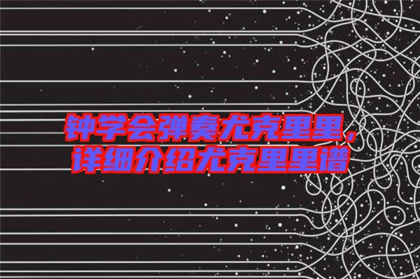 鐘學(xué)會(huì)彈奏尤克里里，詳細(xì)介紹尤克里里譜