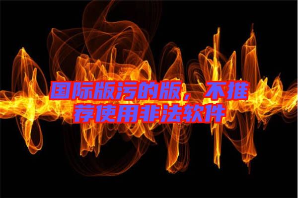 國際版污的版，不推薦使用非法軟件