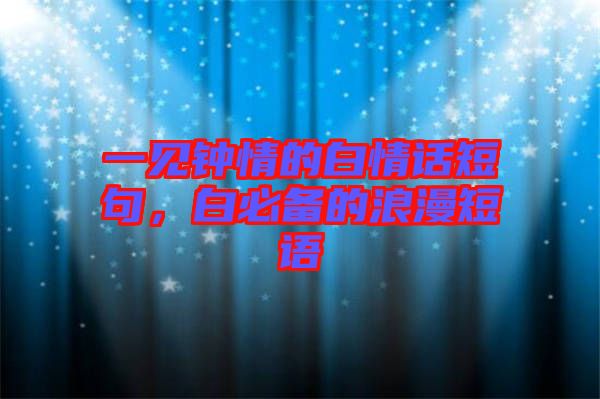 一見鐘情的白情話短句，白必備的浪漫短語