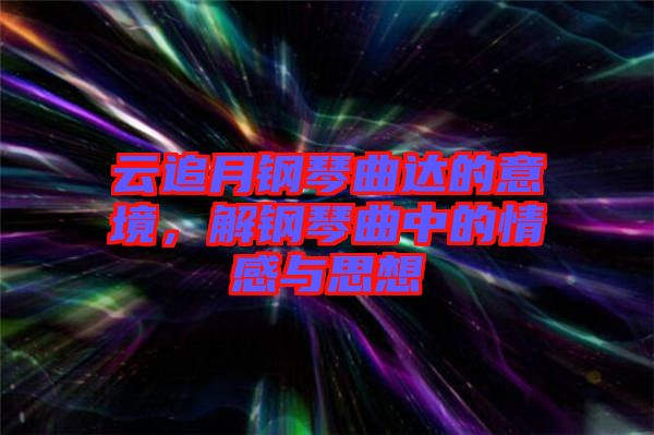 云追月鋼琴曲達(dá)的意境，解鋼琴曲中的情感與思想