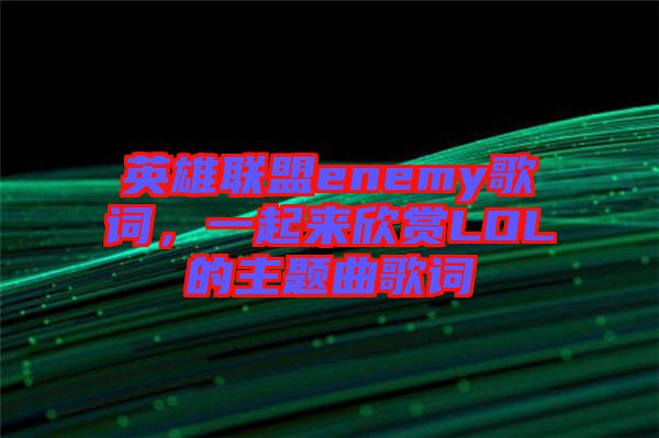 英雄聯(lián)盟enemy歌詞，一起來欣賞LOL的主題曲歌詞