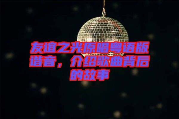 友誼之光原唱粵語(yǔ)版諧音，介紹歌曲背后的故事