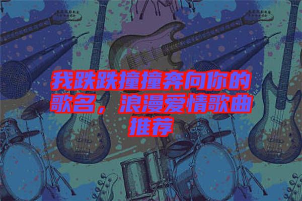 我跌跌撞撞奔向你的歌名，浪漫愛情歌曲推薦