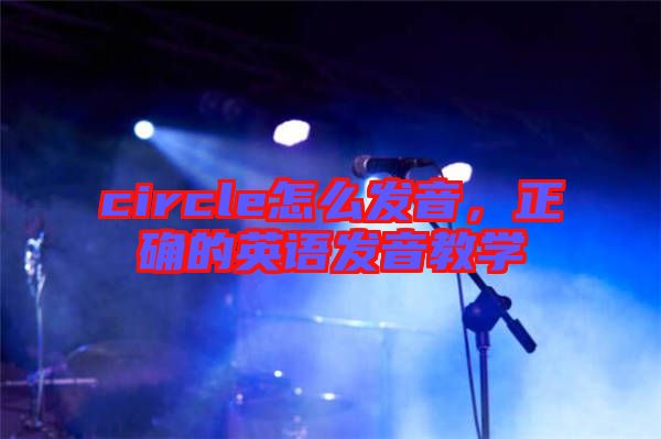 circle怎么發(fā)音，正確的英語發(fā)音教學(xué)