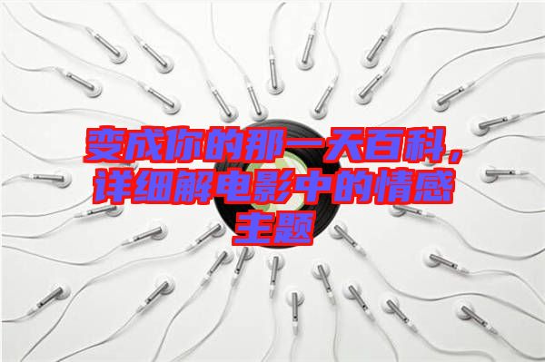 變成你的那一天百科，詳細解電影中的情感主題