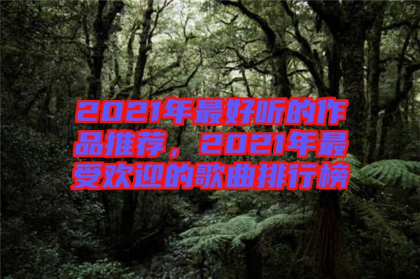 2021年最好聽的作品推薦，2021年最受歡迎的歌曲排行榜