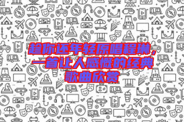 趁你還年輕原唱程琳，一首讓人感慨的經(jīng)典歌曲欣賞