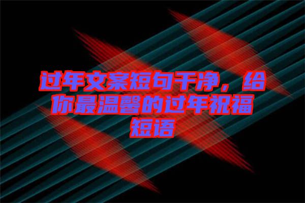 過年文案短句干凈，給你最溫馨的過年祝福短語