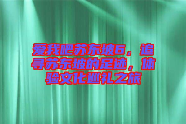 愛我吧蘇東坡6，追尋蘇東坡的足跡，體驗文化巡禮之旅
