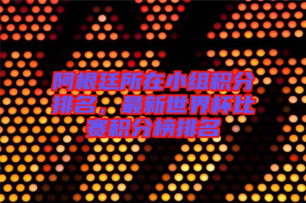 阿根廷所在小組積分排名，最新世界杯比賽積分榜排名