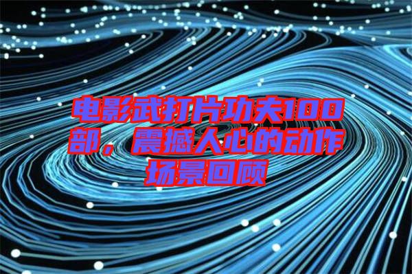 電影武打片功夫100部，震撼人心的動作場景回顧