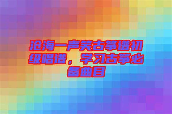 滄海一聲笑古箏譜初級唱譜，學(xué)習(xí)古箏必備曲目