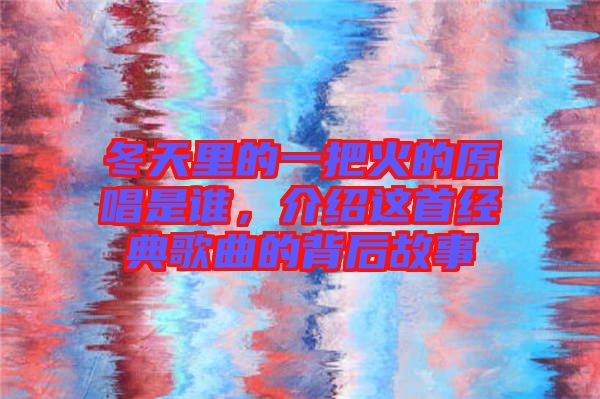 冬天里的一把火的原唱是誰，介紹這首經(jīng)典歌曲的背后故事