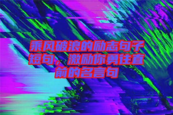 乘風破浪的勵志句子短句，激勵你勇往直前的名言句
