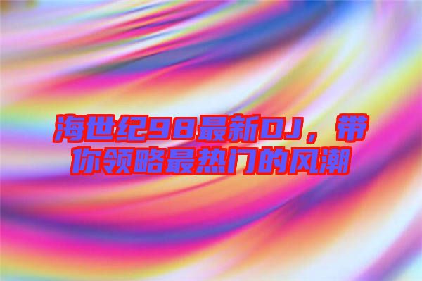 海世紀98最新DJ，帶你領(lǐng)略最熱門的風(fēng)潮