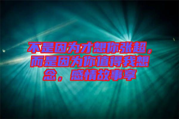 不是因為才想你張超，而是因為你值得我想念，感情故事享