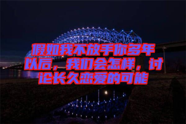 假如我不放手你多年以后，我們會怎樣，討論長久戀愛的可能