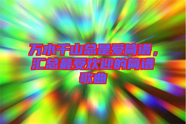 萬(wàn)水千山總是愛(ài)簡(jiǎn)譜，匯總最受歡迎的簡(jiǎn)譜歌曲