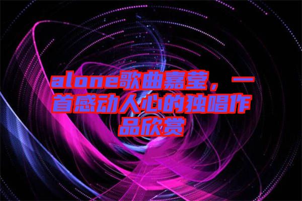 alone歌曲嘉瑩，一首感動人心的獨(dú)唱作品欣賞