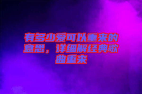 有多少愛(ài)可以重來(lái)的意思，詳細(xì)解經(jīng)典歌曲重來(lái)