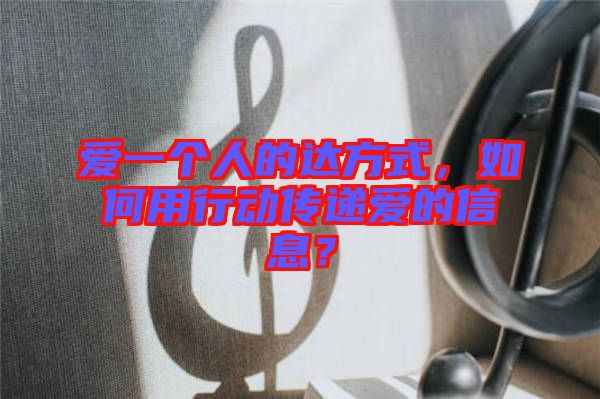 愛一個(gè)人的達(dá)方式，如何用行動(dòng)傳遞愛的信息？