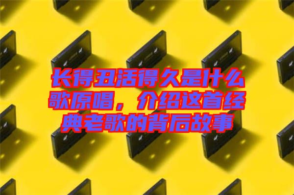 長得丑活得久是什么歌原唱，介紹這首經(jīng)典老歌的背后故事