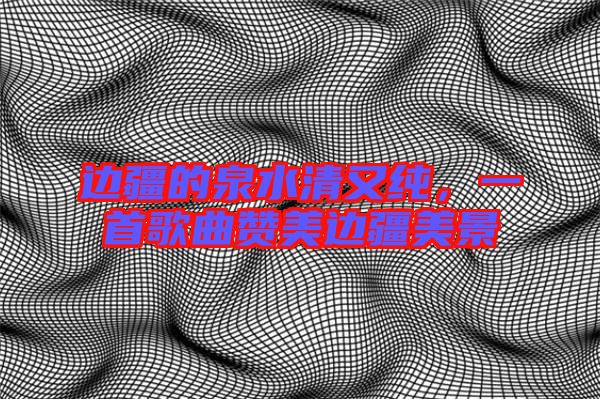 邊疆的泉水清又純，一首歌曲贊美邊疆美景