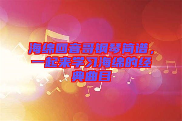 海綿回音哥鋼琴簡譜，一起來學(xué)習(xí)海綿的經(jīng)典曲目