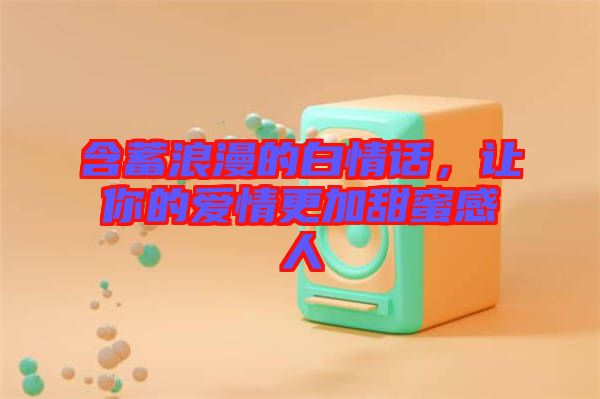 含蓄浪漫的白情話，讓你的愛(ài)情更加甜蜜感人