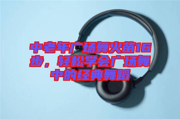 中老年廣場舞火苗16步，輕松學(xué)會廣場舞中的經(jīng)典舞蹈
