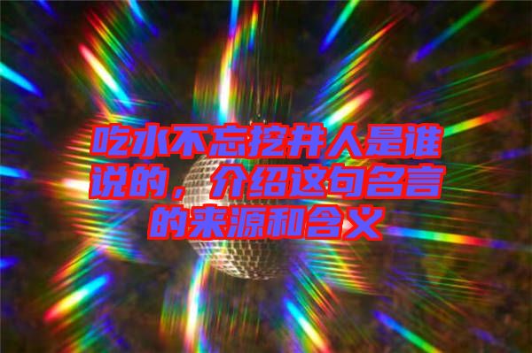 吃水不忘挖井人是誰說的，介紹這句名言的來源和含義